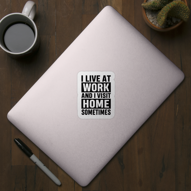 I Live At Work and I Visit Home Sometimes for Workaholics Funny Adulting Sarcastic Gift by norhan2000